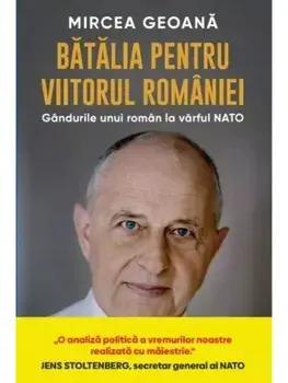 Batalia pentru viitorul Romaniei. Gandurile unui roman la varful NATO/Mircea Geoana