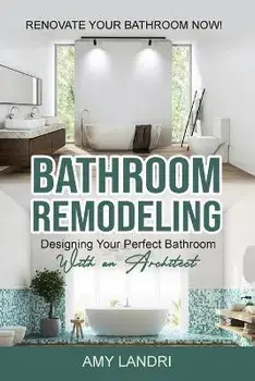Bathroom Remodeling: Designing Your Perfect Bathroom with an Architect Renovate Your Bathroom Now!, Paperback/Amy Landri