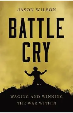 Battle Cry: Waging and Winning the War Within - Jason Wilson