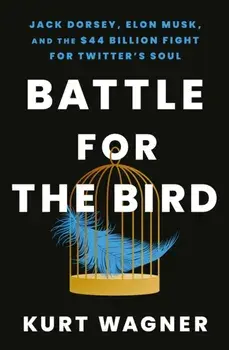 Battle for the Bird. Jack Dorsey, Elon Musk and the $44 Billion Fight for Twitter's Soul, Hardback/Kurt Wagner