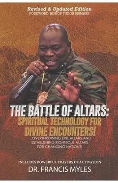 Battle of Altars: Spiritual Technology for Divine Encounters: Overthrowing Evil Altars and Establishing Righteous Altars for Changing Na - Francis Myles