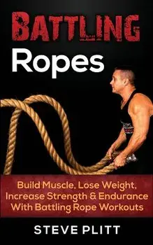 Battling Ropes: Build Muscle, Lose Weight, Increase Strength & Endurance with Battling Rope Workouts, Paperback/Steve Plitt
