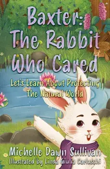 Baxter: The Rabbit Who Cared. Let's Learn About Protecting The Natural World, Paperback/Michelle Dawn Sullivan