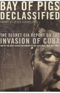 Bay of Pigs Declassified: The Secret CIA Report on the Invasion of Cuba - Peter Kornbluh