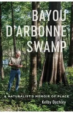 Bayou d'Arbonne Swamp: A Naturalist's Memoir of Place - Kelby Ouchley