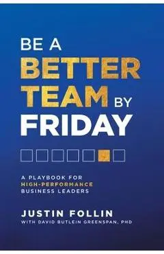Be a Better Team by Friday: A Playbook for High-Performance Business Leaders - Justin Follin