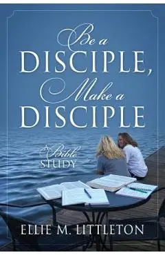 Be a Disciple, Make a Disciple: A Bible Study - Ellie M. Littleton