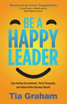 Be a Happy Leader: Stop Feeling Overwhelmed, Thrive Personally, and Achieve Killer Business Results, Paperback/Tia Graham