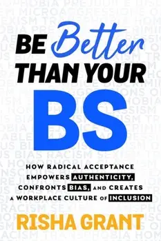 Be Better Than Your BS. How Radical Acceptance Empowers Authenticity and Creates a Workplace Culture of Inclusion, Paperback/Risha Grant