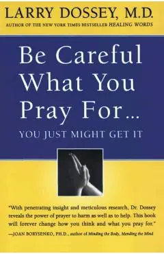 Be Careful What You Pray For, You Might Just Get It: What We Can Do about the Unintentional Effects of Our Thoughts, Prayers and Wishes - Larry Dossey