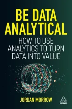Be Data Analytical. How to Use Analytics to Turn Data into Value, Paperback/Jordan Morrow
