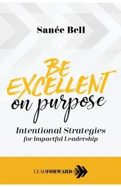 Be Excellent on Purpose: Intentional Strategies for Impactful Leadership - San�e Bell