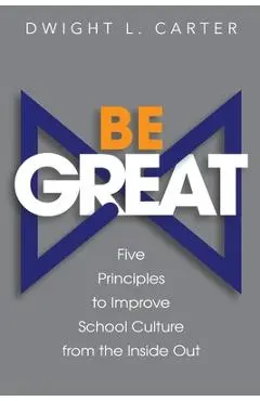 Be Great: Five Principles to Improve School Culture from the Inside Out - Dwight Carter