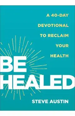 Be Healed: A 40-Day Devotional to Reclaim Your Health - Steve Austin