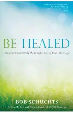 Be Healed: A Guide to Encountering the Powerful Love of Jesus in Your Life - Bob Schuchts