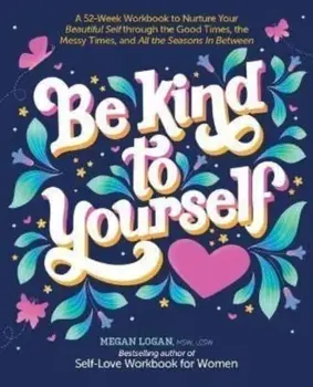 Be Kind to Yourself: A 52-Week Workbook to Nurture Your Beautiful Self Through the Good Times, the Messy Times, and All the Seasons in Betw, Paperback/Megan Logan