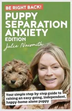 Be Right Back! Puppy Separation Anxiety Edition: Your simple step-by-step guide to raising an easy-going, independent, happy-home-alone puppy - Julie Naismith