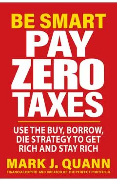 Be Smart Pay Zero Taxes: Use the Buy, Borrow, Die Strategy to Get Rich and Stay Rich - Mark J. Quann
