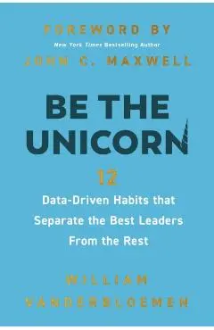 Be the Unicorn: 12 Data-Driven Habits That Separate the Best Leaders from the Rest - William Vanderbloemen
