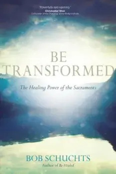 Be Transformed: The Healing Power of the Sacraments, Paperback/Bob Schuchts