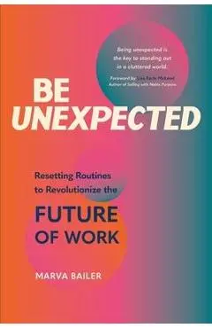 Be Unexpected: Resetting Routines to Revolutionize the Future of Work - Marva Bailer