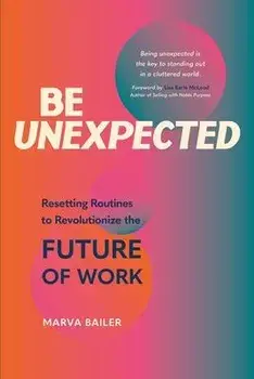 Be Unexpected: Resetting Routines to Revolutionize the Future of Work, Paperback/Marva Bailer
