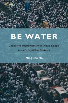 Be Water. Collective Improvisation in Hong Kong's Anti-Extradition Protests, Paperback/Ming-sho Ho