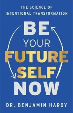 Be Your Future Self Now: The Science of Intentional Transformation - Benjamin Hardy