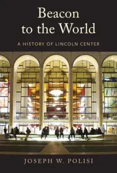 Beacon to the World. A History of Lincoln Center, Hardback/Joseph W Polisi