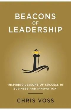 Beacons of Leadership: Inspiring Lessons of Success in Business and Innovation - Chris Voss