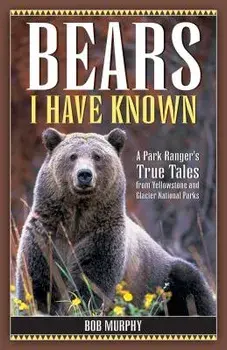 Bears I Have Known: A Park Ranger's True Tales from Yellowstone & Glacier National Parks, Paperback/Bob Murphy
