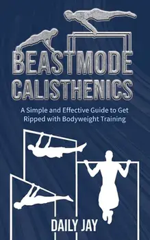 Beastmode Calisthenics: A Simple and Effective Guide to Get Ripped with Bodyweight Training, Paperback/Daily Jay