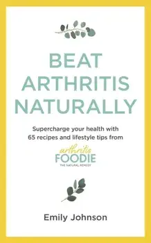 Beat Arthritis Naturally. Supercharge your health with 65 recipes and lifestyle tips from Arthritis Foodie, Paperback/Emily Johnson