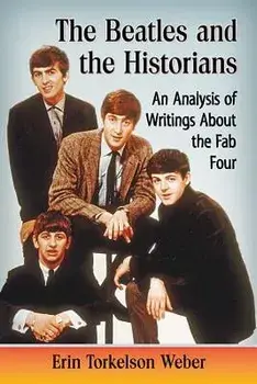 Beatles and the Historians: An Analysis of Writings about the Fab Four, Paperback/Erin Torkelson Weber