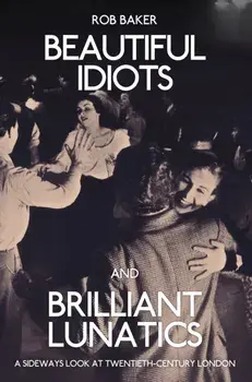 Beautiful Idiots and Brilliant Lunatics. A Sideways Look at Twentieth-Century London, Paperback/Rob Baker