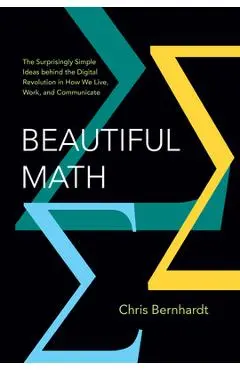 Beautiful Math: The Surprisingly Simple Ideas Behind the Digital Revolution in How We Live, Work, and Communicate - Chris Bernhardt
