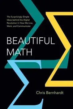 Beautiful Math. The Surprisingly Simple Ideas behind the Digital Revolution in How We Live, Work, and Communicate, Hardback/Chris Bernhardt