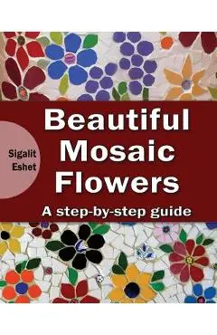 Beautiful Mosaic Flowers: A step-by step guide - Sigalit Eshet