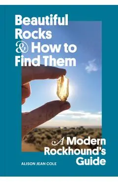 Beautiful Rocks and How to Find Them: A Modern Rockhound's Guide - Alison Jean Cole