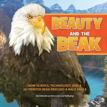 Beauty and the Beak: How Science, Technology, and a 3D-Printed Beak Rescued a Bald Eagle, Hardcover/Deborah Lee Rose