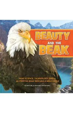 Beauty and the Beak: How Science, Technology, and a 3D-Printed Beak Rescued a Bald Eagle - Deborah Lee Rose