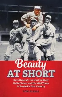 Beauty at Short: Dave Bancroft, the Most Unlikely Hall of Famer and His Wild Times in Baseball's First Century - Tom Alesia