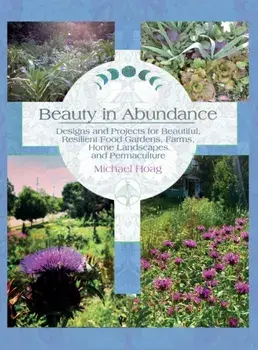Beauty in Abundance: Designs and Projects for Beautiful, Resilient Food Gardens, Farms, Home Landscapes, and Permaculture/Michael Hoag