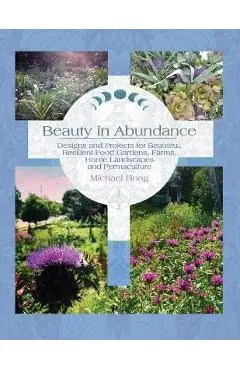 Beauty in Abundance: Designs and Projects for Beautiful, Resilient Food Gardens, Farms, Home Landscapes, and Permaculture - Michael Hoag