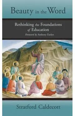 Beauty in the Word: Rethinking the Foundations of Education - Stratford Caldecott
