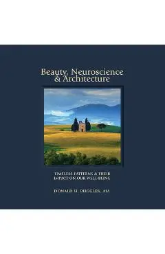 Beauty, Neuroscience, and Architecture: Timeless Patterns and Their Impact on Our Well-Being - Donald H. Ruggles