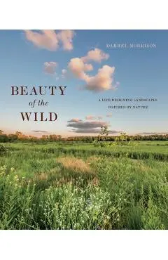 Beauty of the Wild: A Life Designing Landscapes Inspired by Nature - Darrel Morrison