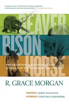 Beaver, Bison, Horse: The Traditional Knowledge and Ecology of the Northern Great Plains, Paperback/R. Grace Morgan