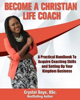 Become a Christian Life Coach: A Practical Handbook to Acquire Coaching Skills and Setting Up Your Kingdom Business/Crystal S. Daye