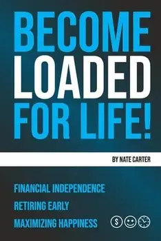 Become Loaded for Life: : Financial Independence, Retiring Early, Maximizing Happiness, Paperback/Nate Carter